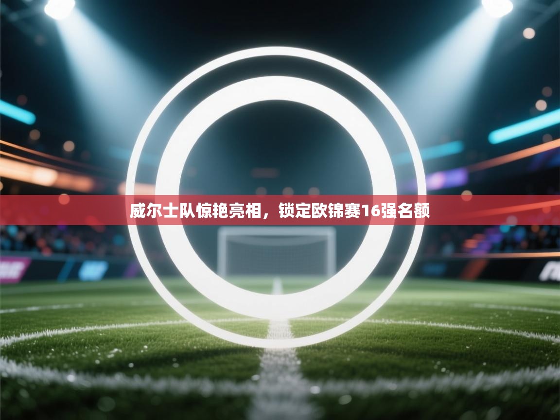 威尔士队惊艳亮相，锁定欧锦赛16强名额