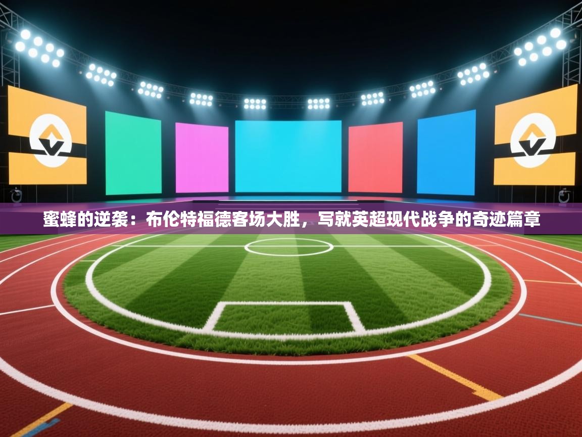 蜜蜂的逆袭:布伦特福德客场大胜,写就英超现代战争的奇迹篇章 第2张
