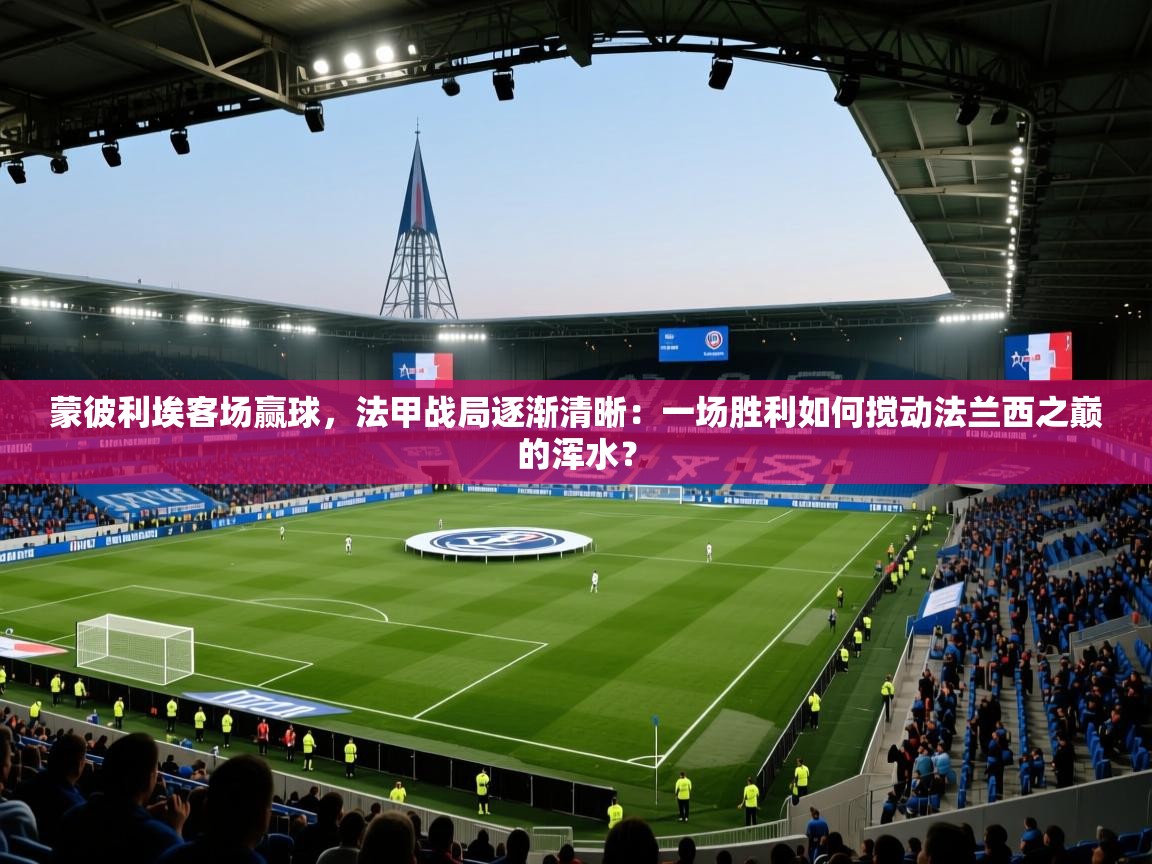 蒙彼利埃客场赢球，法甲战局逐渐清晰：一场胜利如何搅动法兰西之巅的浑水？  第2张