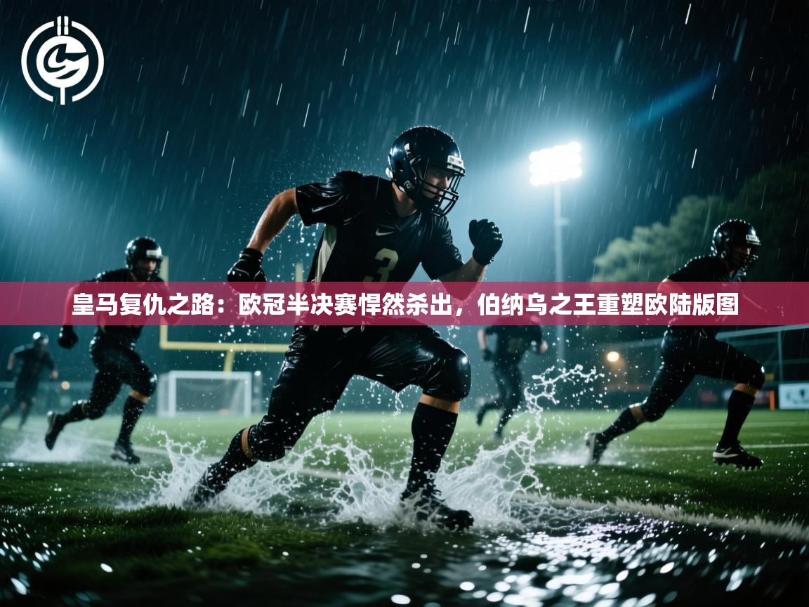皇马复仇之路：欧冠半决赛悍然杀出，伯纳乌之王重塑欧陆版图  第1张