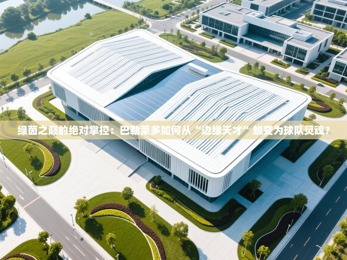 绿茵之巅的绝对掌控：巴勒莱多如何从“边缘天才”蜕变为球队灵魂？