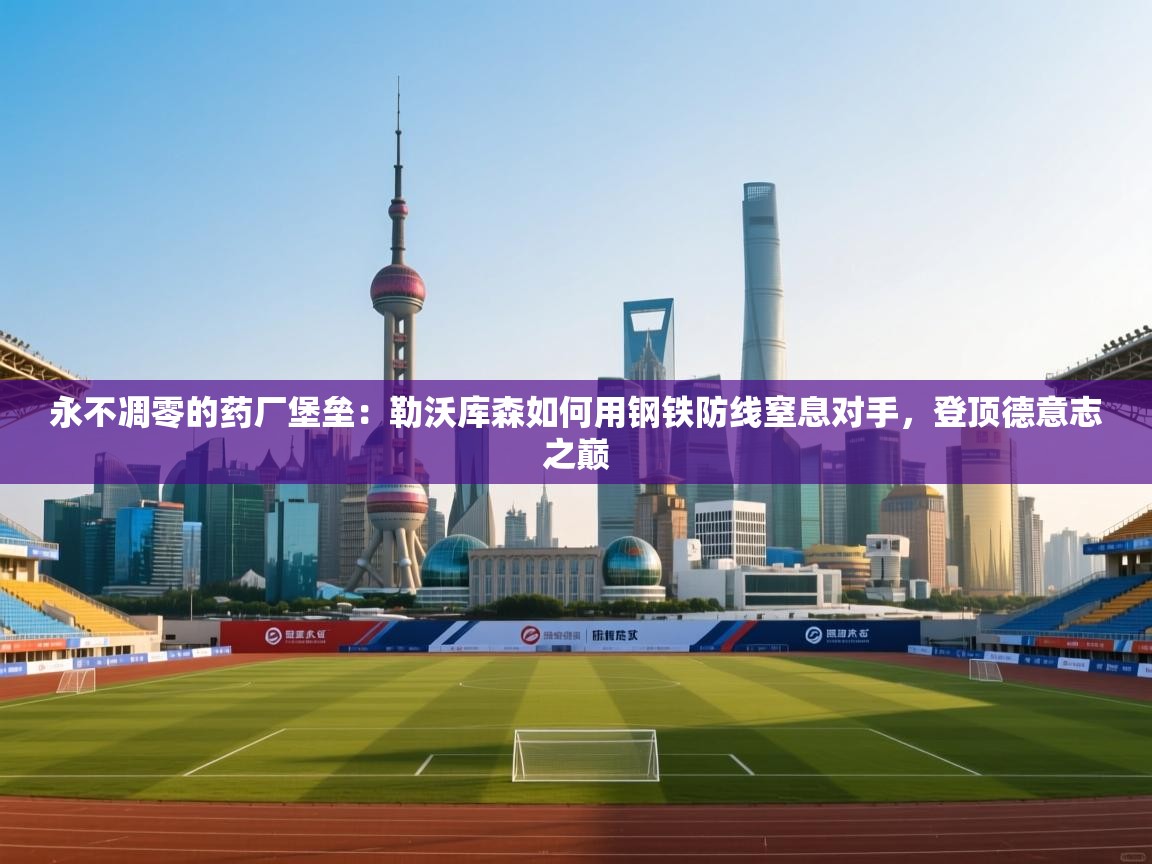 永不凋零的药厂堡垒:勒沃库森如何用钢铁防线窒息对手,登顶德意志之巅 第2张