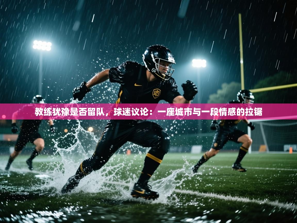 教练犹豫是否留队，球迷议论：一座城市与一段情感的拉锯  第1张