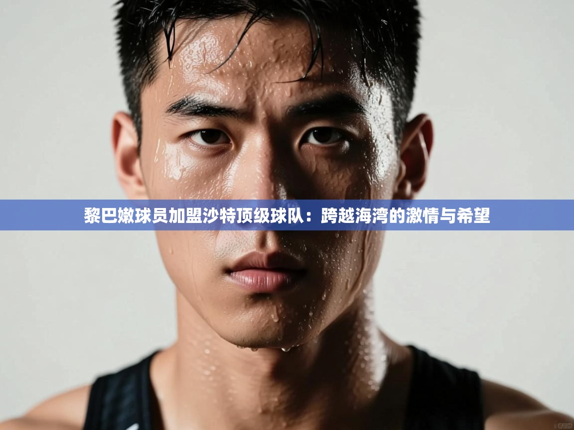 黎巴嫩球员加盟沙特顶级球队:跨越海湾的激情与希望 第1张