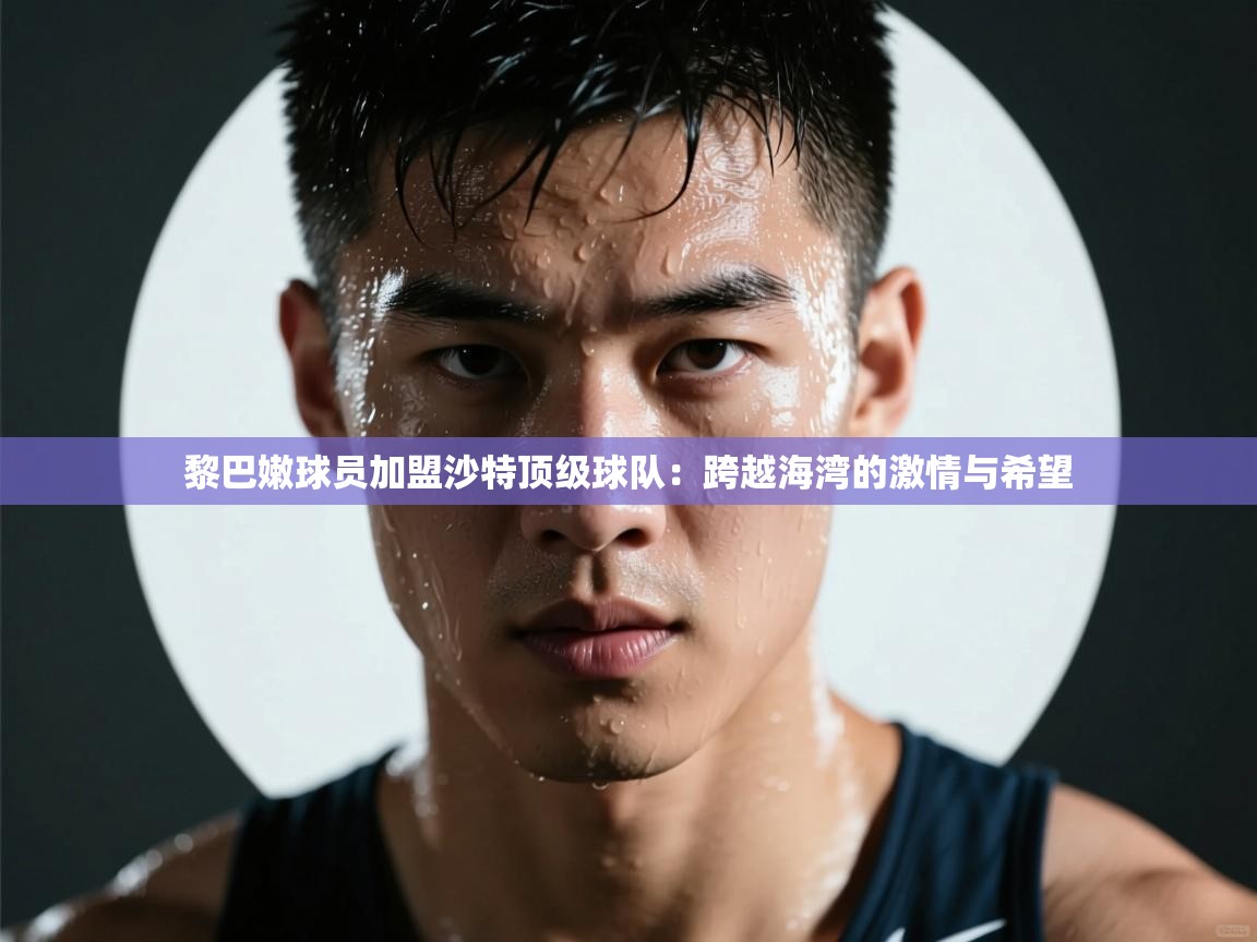 黎巴嫩球员加盟沙特顶级球队:跨越海湾的激情与希望 第2张